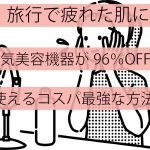 旅行で疲れた肌に、人気美容機器が96％OFFで使えるコスパ最強な方法！